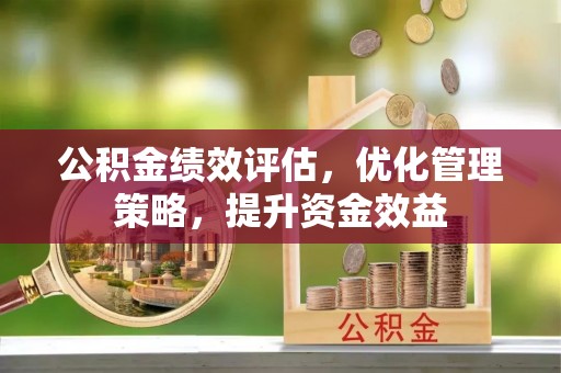 哈密公积金绩效评估，优化管理策略，提升资金效益