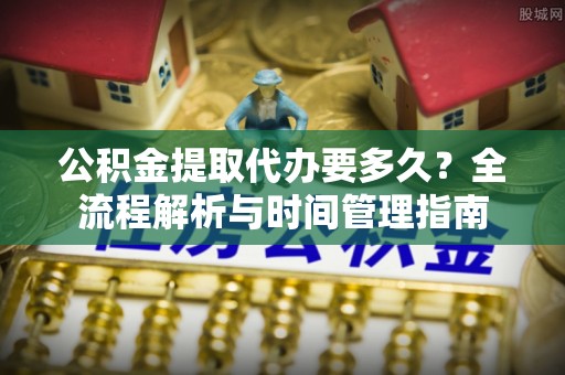 哈密公积金提取代办要多久？全流程解析与时间管理指南