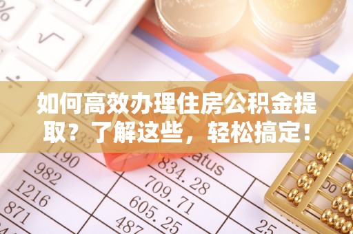 哈密如何高效办理住房公积金提取？了解这些，轻松搞定！