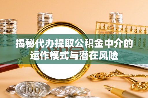 哈密揭秘代办提取公积金中介的运作模式与潜在风险