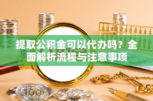 哈密提取公积金可以代办吗？全面解析流程与注意事项