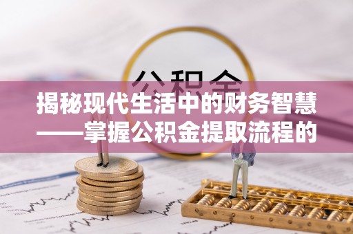 哈密揭秘现代生活中的财务智慧——掌握公积金提取流程的关键步骤