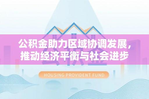 哈密公积金助力区域协调发展，推动经济平衡与社会进步