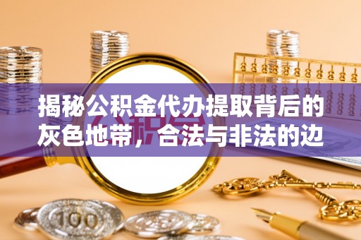 哈密揭秘公积金代办提取背后的灰色地带，合法与非法的边界