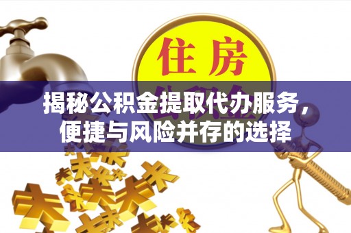 哈密揭秘公积金提取代办服务，便捷与风险并存的选择