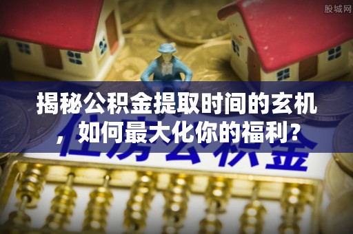 哈密揭秘公积金提取时间的玄机，如何最大化你的福利？