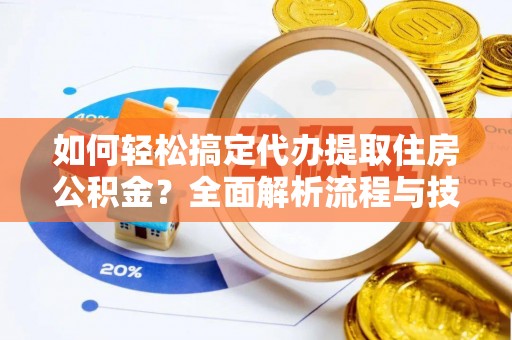 哈密如何轻松搞定代办提取住房公积金？全面解析流程与技巧
