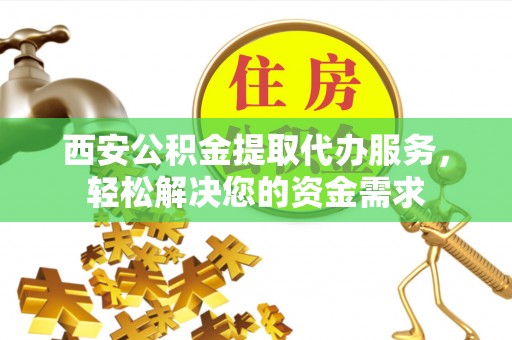 哈密西安公积金提取代办服务，轻松解决您的资金需求