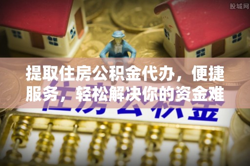 哈密提取住房公积金代办，便捷服务，轻松解决你的资金难题