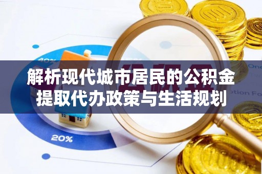 哈密解析现代城市居民的公积金提取代办政策与生活规划