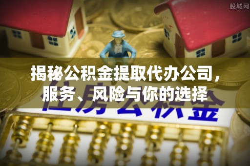 哈密揭秘公积金提取代办公司，服务、风险与你的选择