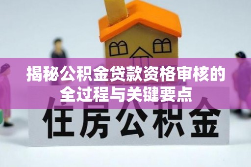 哈密揭秘公积金贷款资格审核的全过程与关键要点