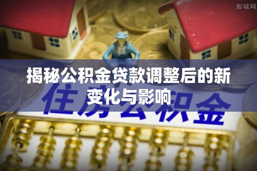 哈密揭秘公积金贷款调整后的新变化与影响