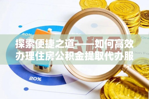 哈密探索便捷之道——如何高效办理住房公积金提取代办服务