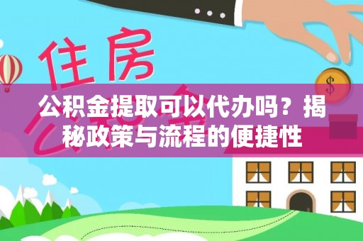 哈密公积金提取可以代办吗？揭秘政策与流程的便捷性
