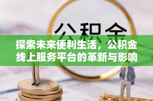 哈密探索未来便利生活，公积金线上服务平台的革新与影响