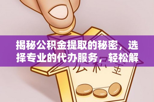 哈密揭秘公积金提取的秘密，选择专业的代办服务，轻松解决你的难题
