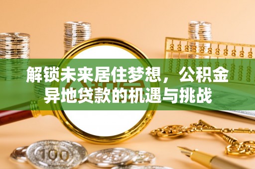哈密解锁未来居住梦想，公积金异地贷款的机遇与挑战