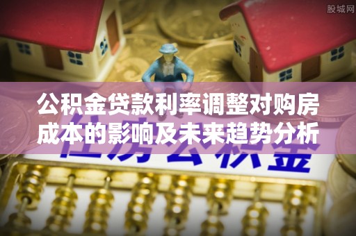 哈密公积金贷款利率调整对购房成本的影响及未来趋势分析