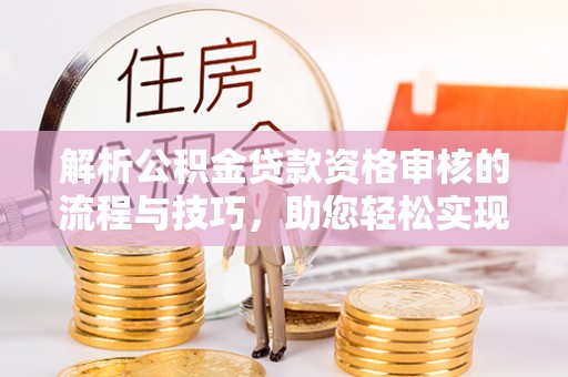 哈密解析公积金贷款资格审核的流程与技巧，助您轻松实现购房梦