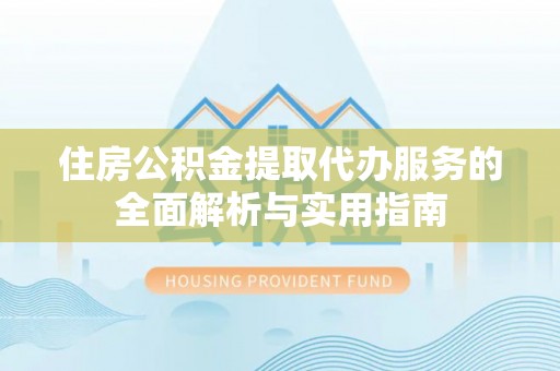 哈密住房公积金提取代办服务的全面解析与实用指南