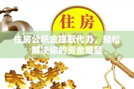 哈密住房公积金提取代办，轻松解决你的资金难题