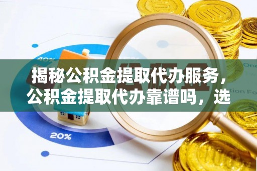 哈密揭秘公积金提取代办服务，公积金提取代办靠谱吗，选择需谨慎
