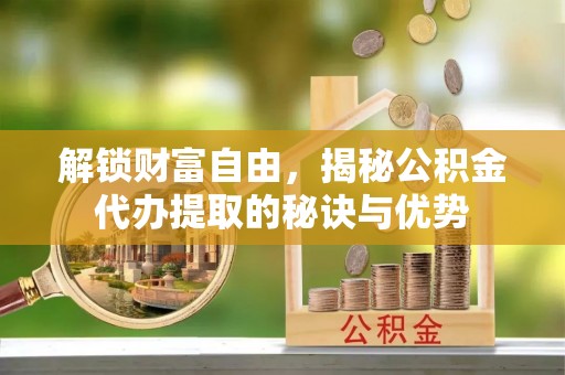 哈密解锁财富自由，揭秘公积金代办提取的秘诀与优势