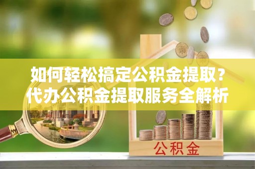 哈密如何轻松搞定公积金提取？代办公积金提取服务全解析
