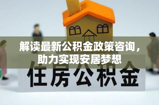 哈密解读最新公积金政策咨询，助力实现安居梦想