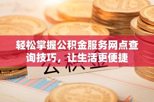 哈密轻松掌握公积金服务网点查询技巧，让生活更便捷