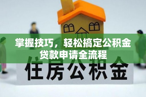 哈密掌握技巧，轻松搞定公积金贷款申请全流程