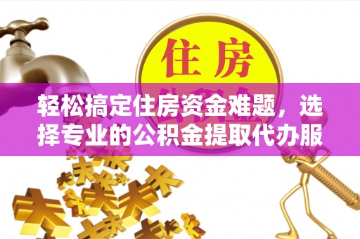 哈密轻松搞定住房资金难题，选择专业的公积金提取代办服务