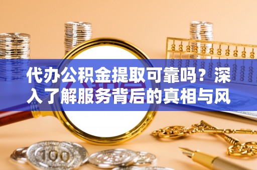 哈密代办公积金提取可靠吗？深入了解服务背后的真相与风险