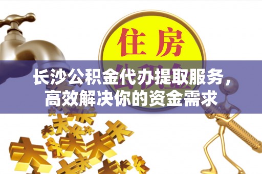 哈密长沙公积金代办提取服务，高效解决你的资金需求
