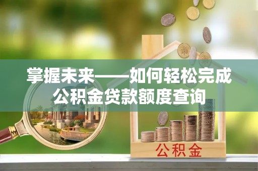 哈密掌握未来——如何轻松完成公积金贷款额度查询
