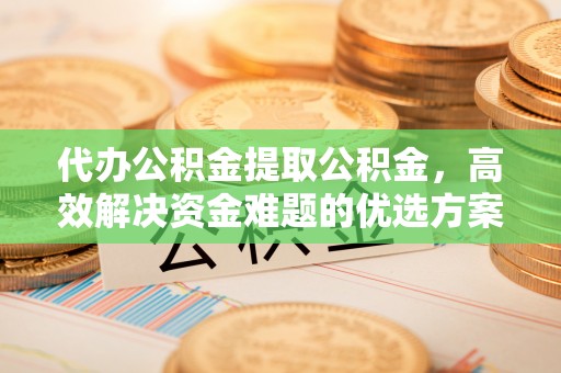 哈密代办公积金提取公积金，高效解决资金难题的优选方案