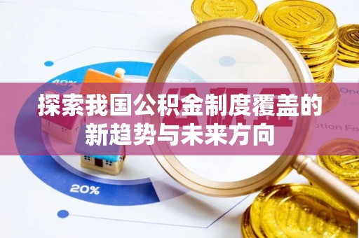 哈密探索我国公积金制度覆盖的新趋势与未来方向