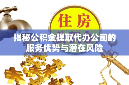 哈密揭秘公积金提取代办公司的服务优势与潜在风险