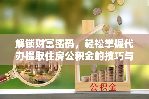 哈密解锁财富密码，轻松掌握代办提取住房公积金的技巧与策略