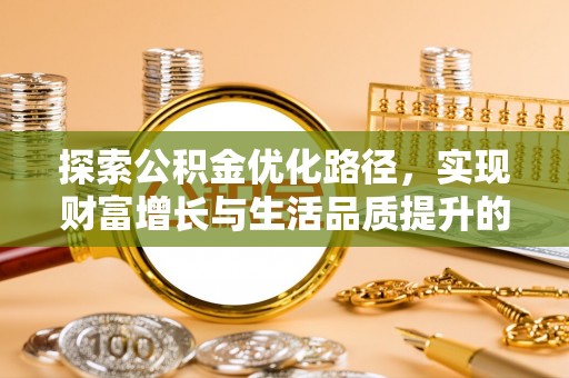 哈密探索公积金优化路径，实现财富增长与生活品质提升的双赢