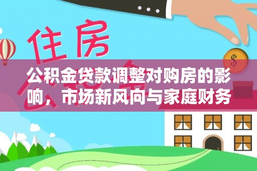 哈密公积金贷款调整对购房的影响，市场新风向与家庭财务规划