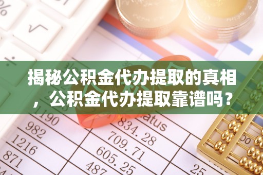 哈密揭秘公积金代办提取的真相，公积金代办提取靠谱吗？你需要知道这些关键点