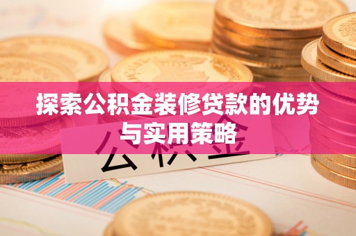 哈密探索公积金装修贷款的优势与实用策略