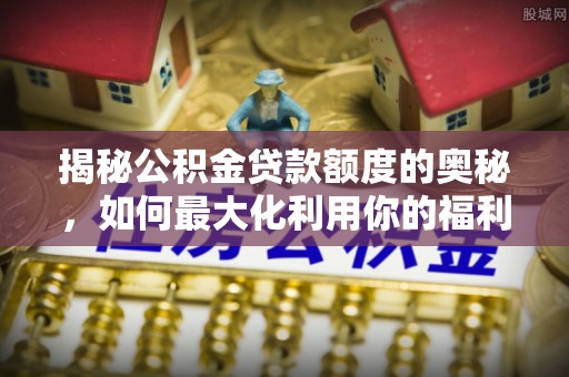 哈密揭秘公积金贷款额度的奥秘，如何最大化利用你的福利？