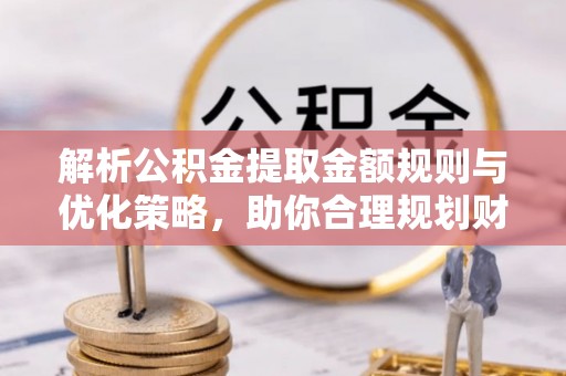 哈密解析公积金提取金额规则与优化策略，助你合理规划财务未来