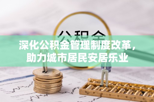哈密深化公积金管理制度改革，助力城市居民安居乐业