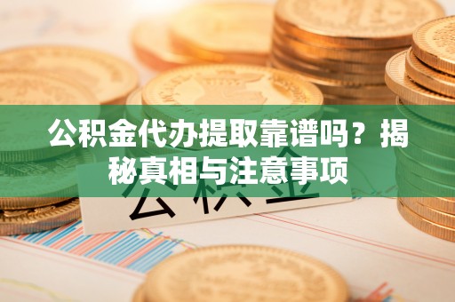 哈密公积金代办提取靠谱吗？揭秘真相与注意事项