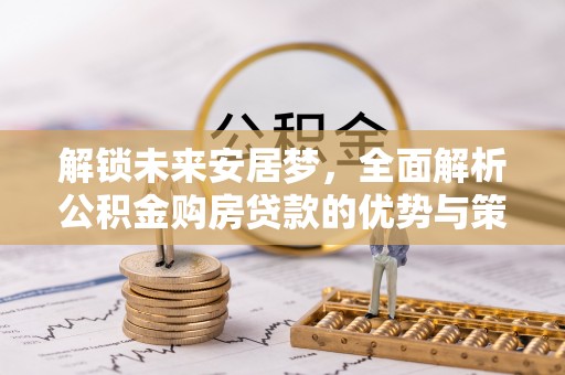 哈密解锁未来安居梦，全面解析公积金购房贷款的优势与策略