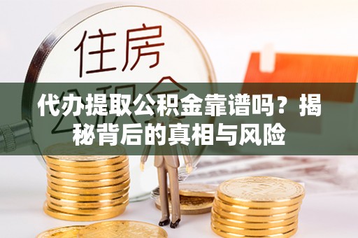 哈密代办提取公积金靠谱吗？揭秘背后的真相与风险